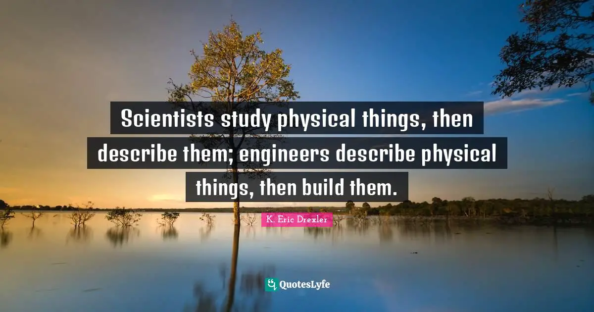 Scientists study physical things, then describe them; engineers describe physical things, then build them.