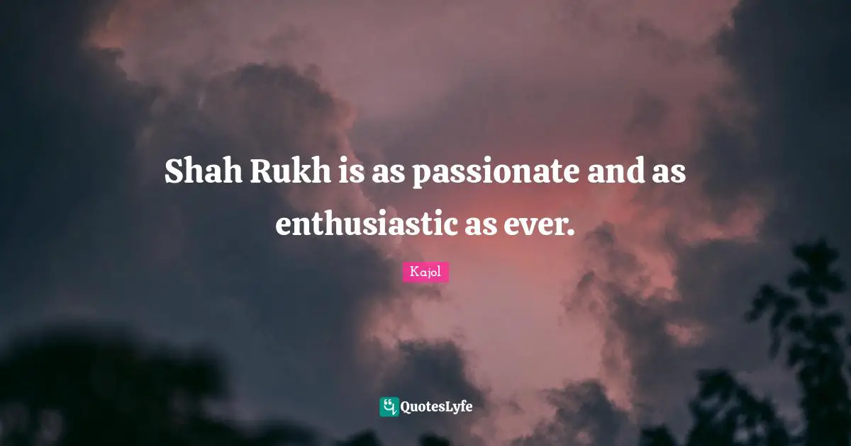 Kajol Quotes: "Shah Rukh is as passionate and as enthusiastic as ever."