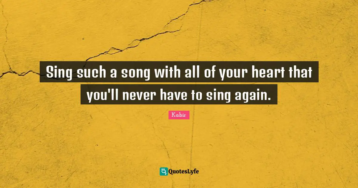 Sing such a song with all of your heart that you'll never have to sing again.
