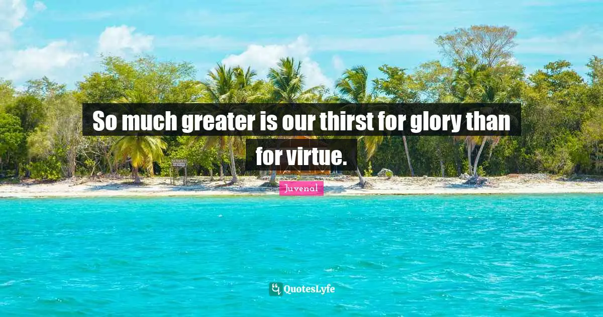 So much greater is our thirst for glory than for virtue.