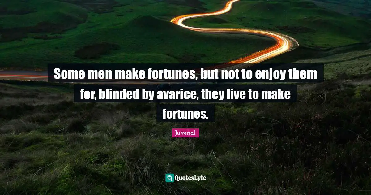 Some men make fortunes, but not to enjoy them for, blinded by avarice, they live to make fortunes.