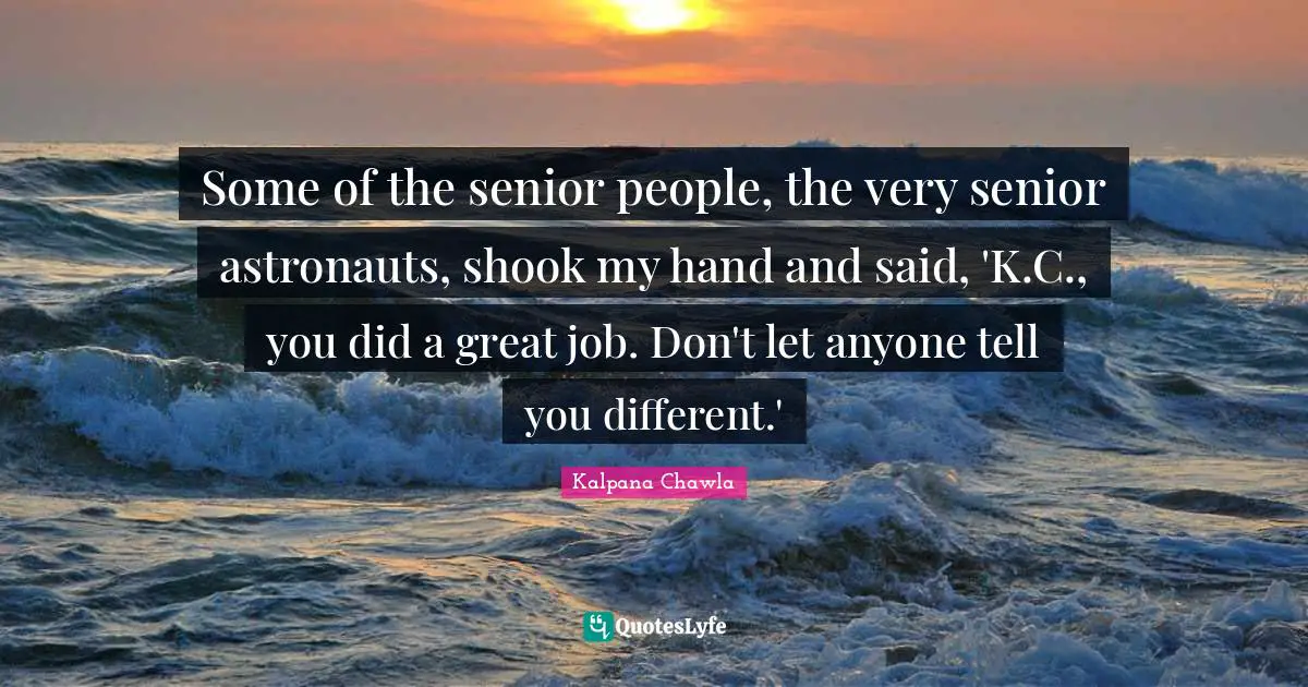 Kalpana Chawla Quotes: "Some of the senior people, the very senior astronauts, shook my hand and said, 'K.C., you did a great job. Don't let anyone tell you different.'"