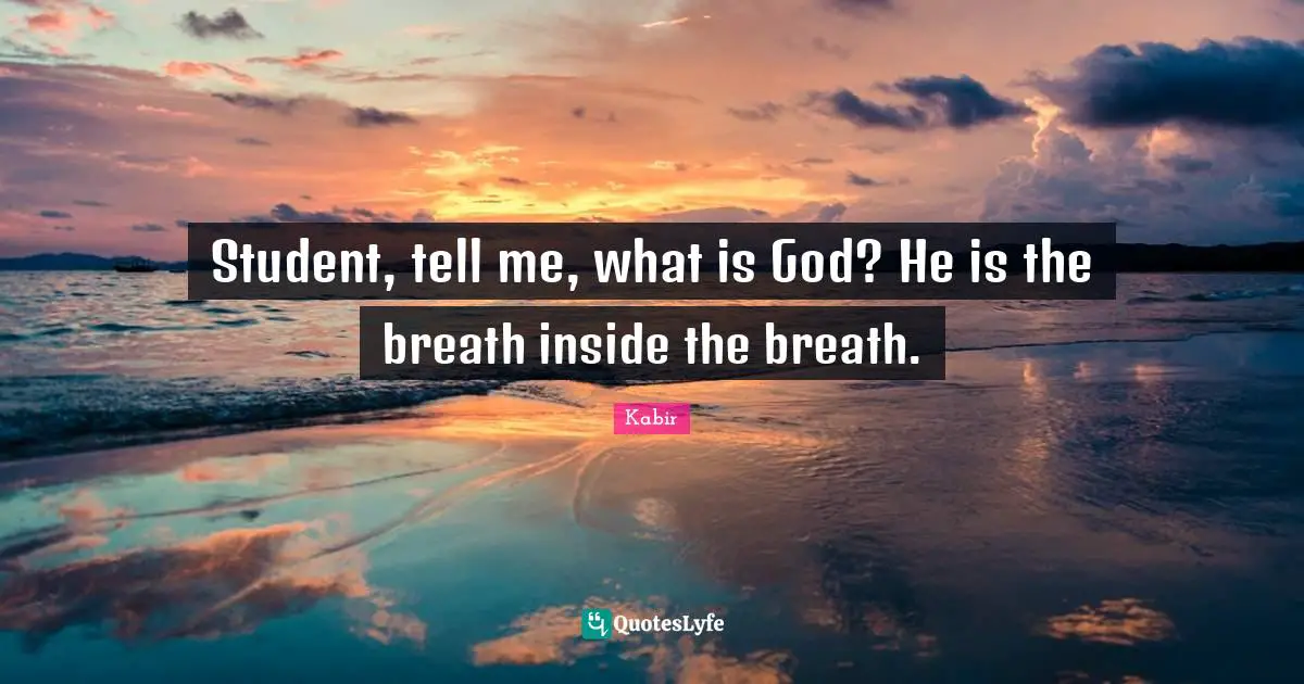 Student, tell me, what is God? He is the breath inside the breath.