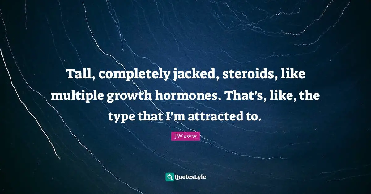 Tall, completely jacked, steroids, like multiple growth hormones. That's, like, the type that I'm attracted to.