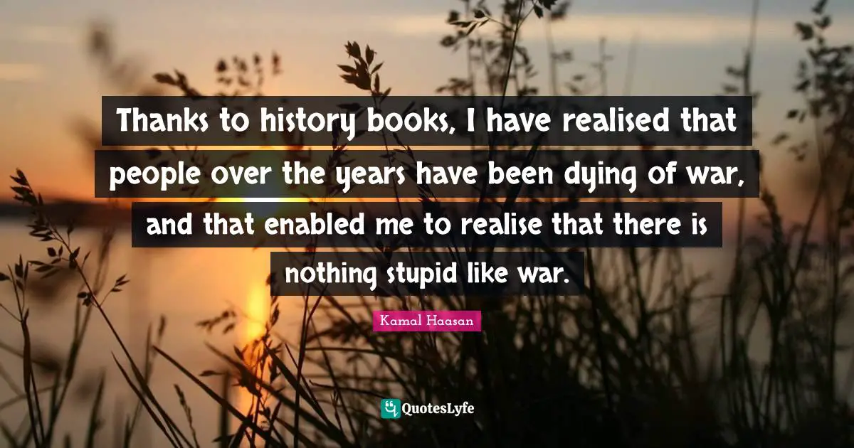 Dying Quotes: "Thanks to history books, I have realised that people over the years have been dying of war, and that enabled me to realise that there is nothing stupid like war."