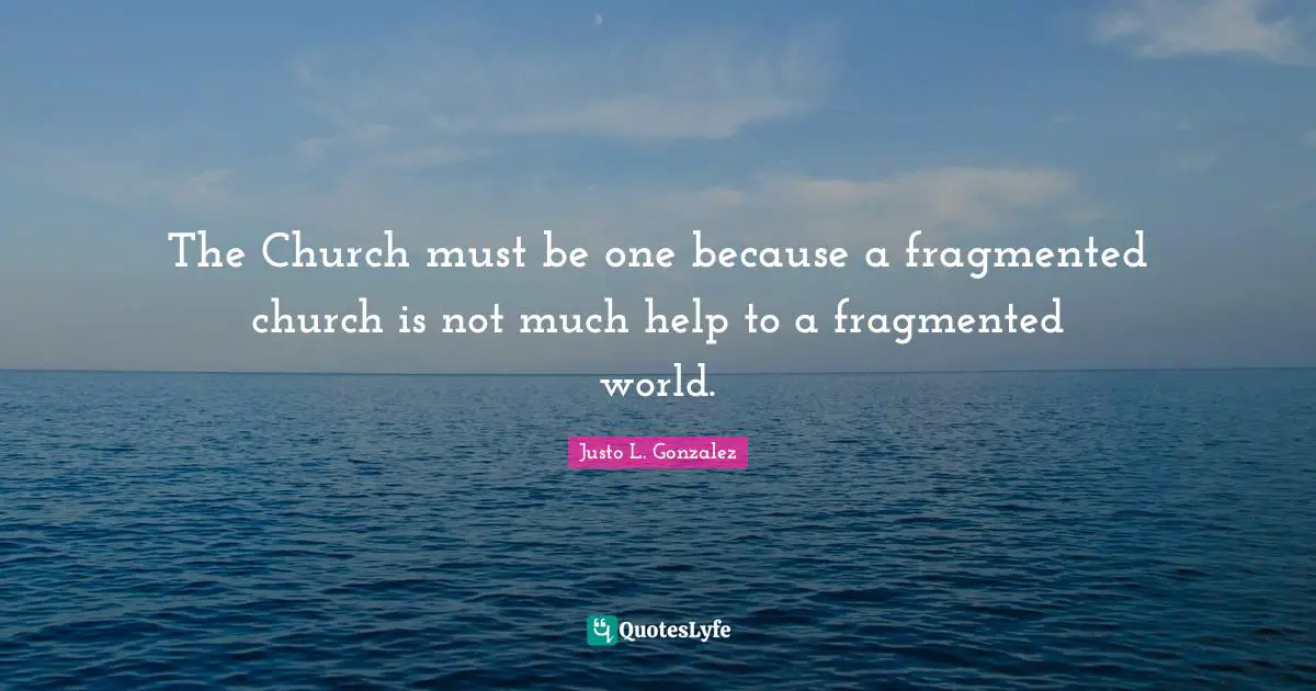The Church must be one because a fragmented church is not much help to a fragmented world.