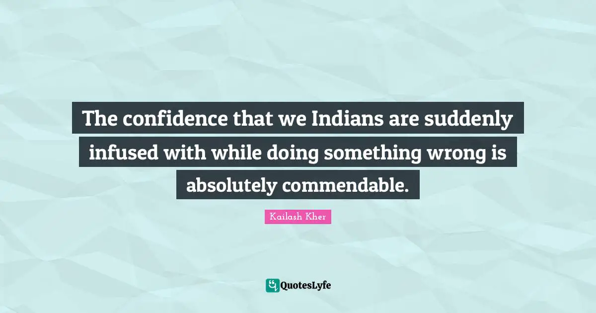 Kailash Kher Quotes: "The confidence that we Indians are suddenly infused with while doing something wrong is absolutely commendable."