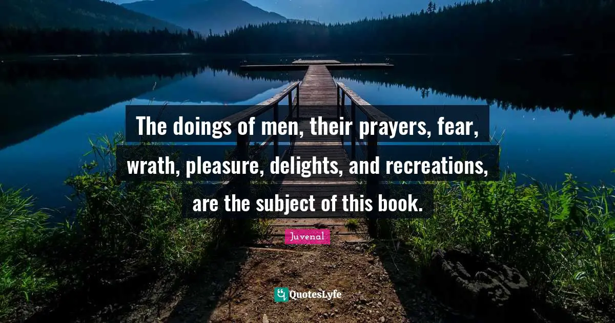 The doings of men, their prayers, fear, wrath, pleasure, delights, and recreations, are the subject of this book.