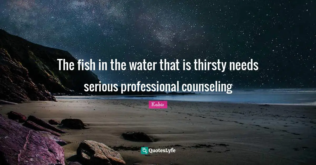 The fish in the water that is thirsty needs serious professional counseling