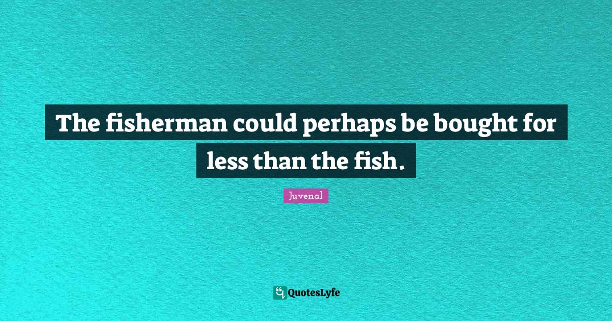 The fisherman could perhaps be bought for less than the fish.... Quote