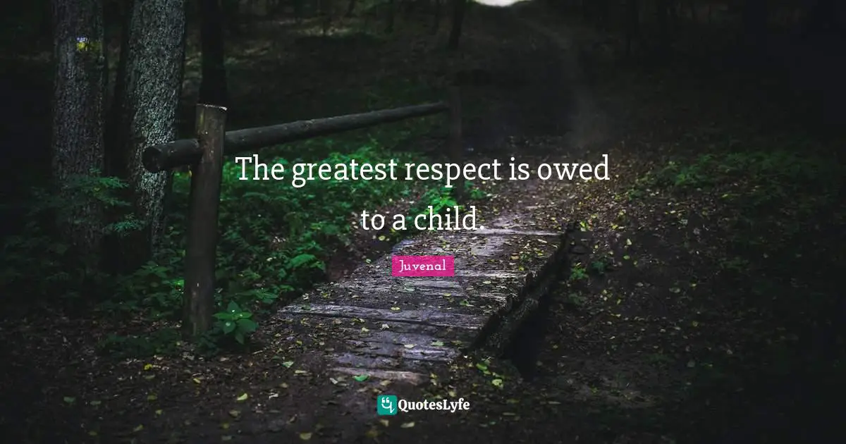 The greatest respect is owed to a child.