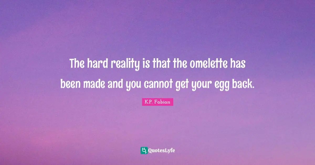 The hard reality is that the omelette has been made and you cannot get your egg back.