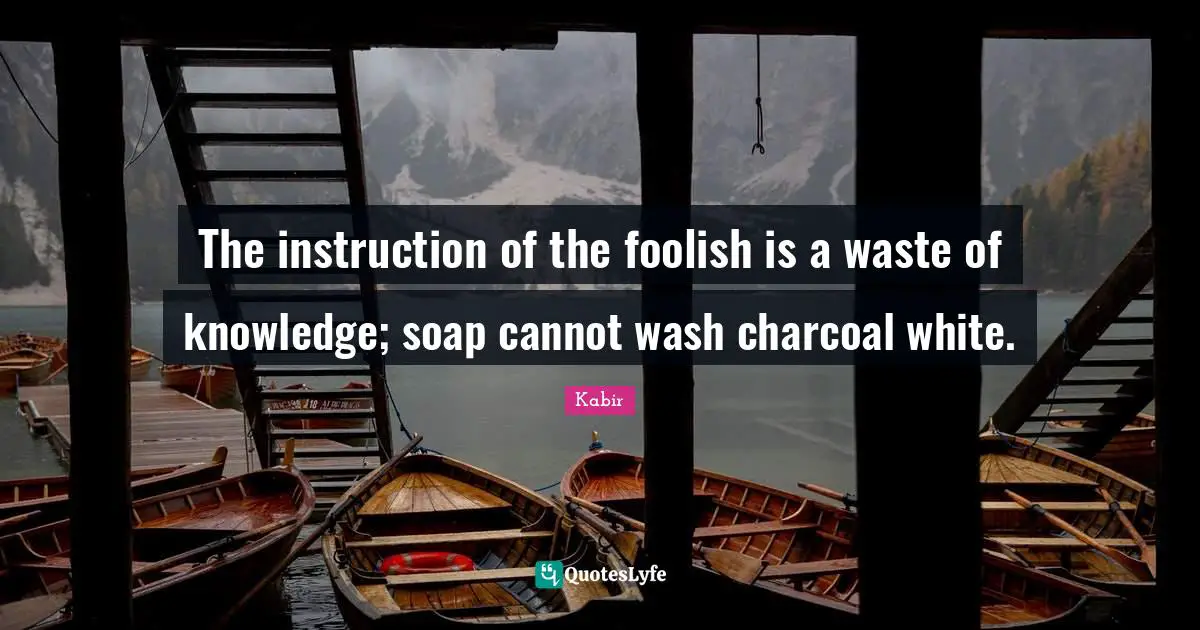 Soap Quotes: "The instruction of the foolish is a waste of knowledge; soap cannot wash charcoal white."