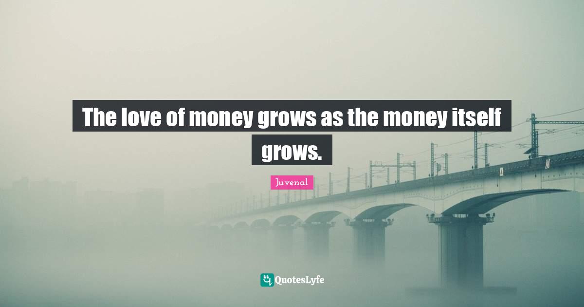 Juvenal Quotes: "The love of money grows as the money itself grows."