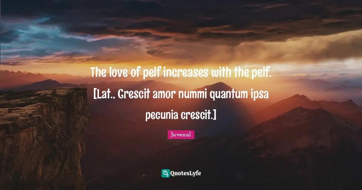 The love of pelf increases with the pelf. [Lat., Crescit amor nummi quantum ipsa pecunia crescit.]