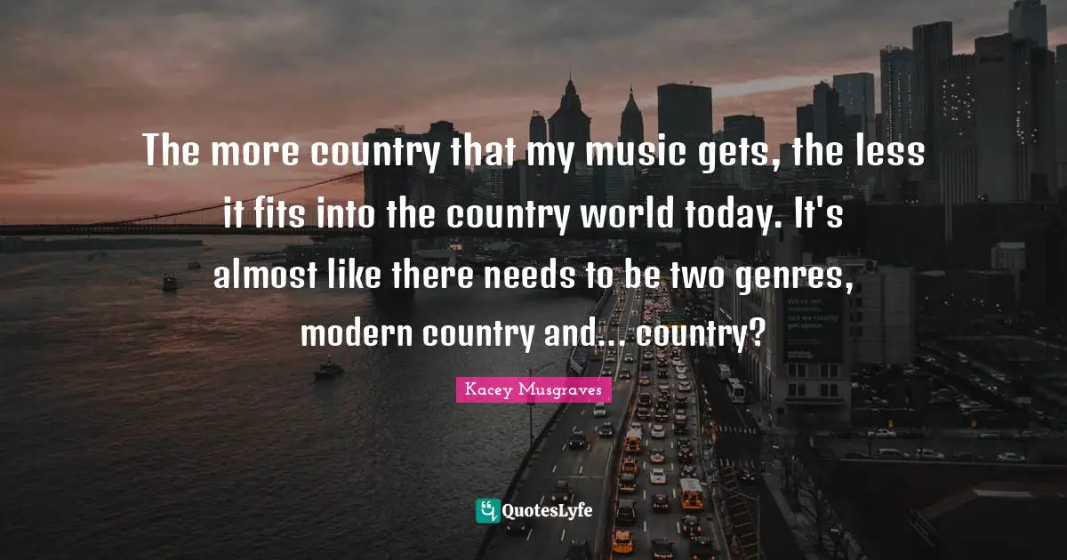 The more country that my music gets, the less it fits into the country world today. It's almost like there needs to be two genres, modern country and... country?