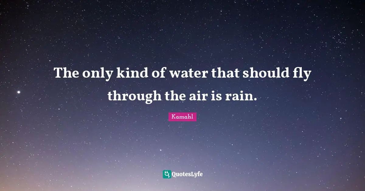 The only kind of water that should fly through the air is rain.
