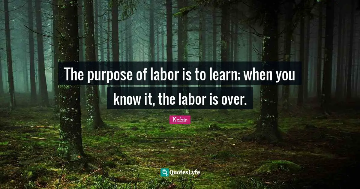 The purpose of labor is to learn; when you know it, the labor is over.