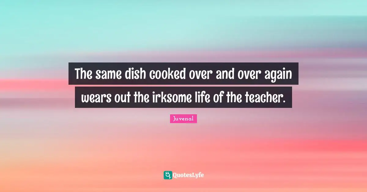 The same dish cooked over and over again wears out the irksome life of the teacher.