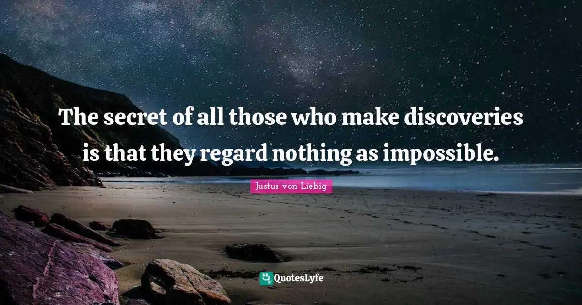 The secret of all those who make discoveries is that they regard nothing as impossible.
