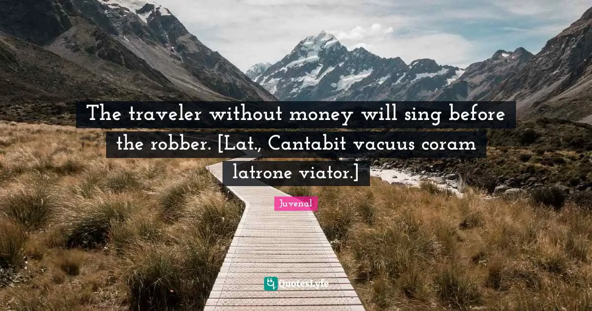 The traveler without money will sing before the robber. [Lat., Cantabit vacuus coram latrone viator.]