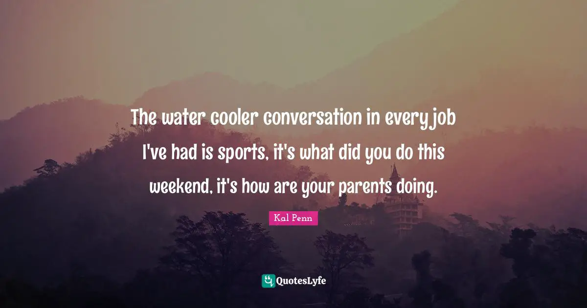 The water cooler conversation in every job I've had is sports, it's what did you do this weekend, it's how are your parents doing.