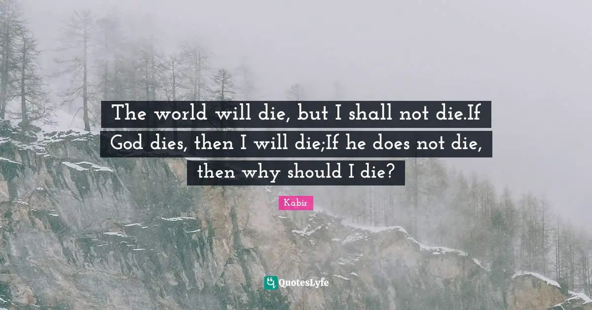 The world will die, but I shall not die.If God dies, then I will die;If he does not die, then why should I die?