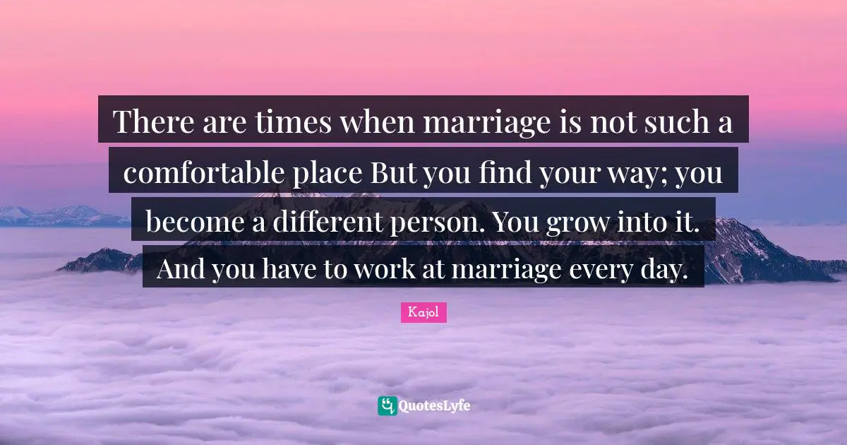 Kajol Quotes: "There are times when marriage is not such a comfortable place But you find your way; you become a different person. You grow into it. And you have to work at marriage every day."