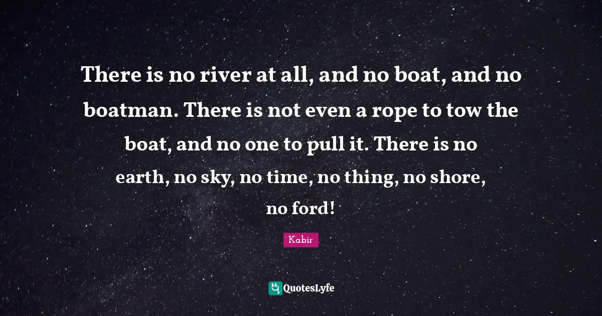Shore Quotes: "There is no river at all, and no boat, and no boatman. There is not even a rope to tow the boat, and no one to pull it. There is no earth, no sky, no time, no thing, no shore, no ford!"