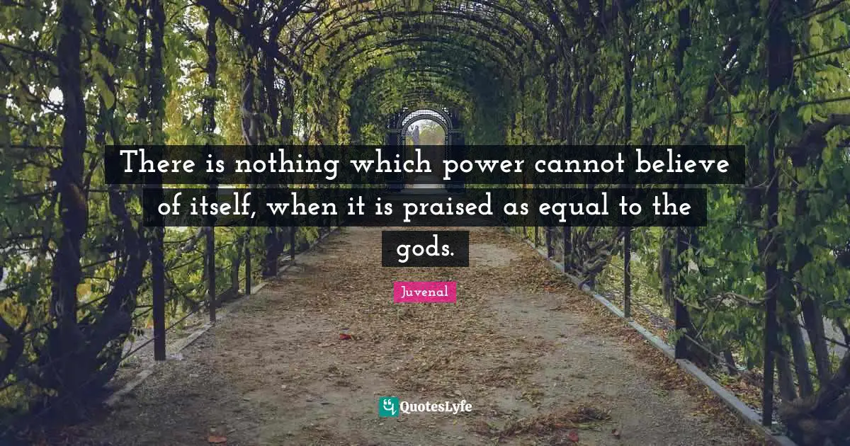 Juvenal Quotes: "There is nothing which power cannot believe of itself, when it is praised as equal to the gods."