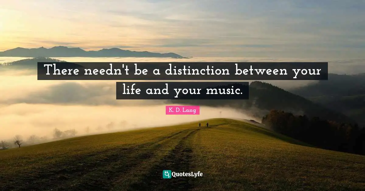 There needn't be a distinction between your life and your music.