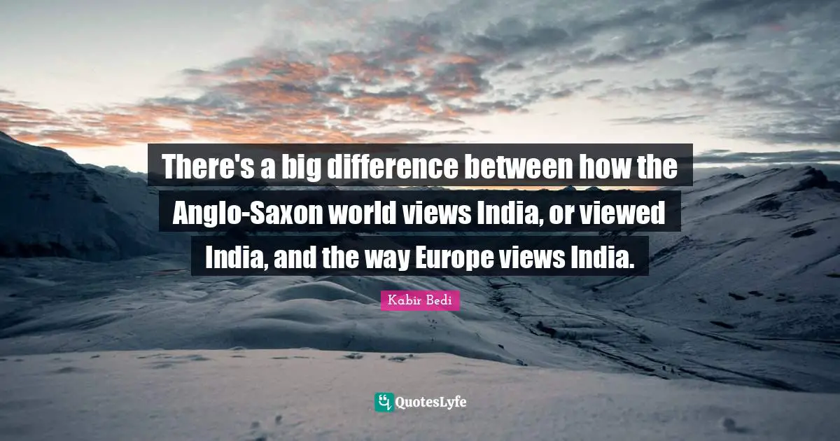 Kabir Bedi Quotes: "There's a big difference between how the Anglo-Saxon world views India, or viewed India, and the way Europe views India."