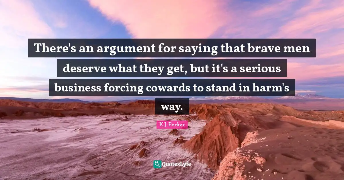 There's an argument for saying that brave men deserve what they get, but it's a serious business forcing cowards to stand in harm's way.