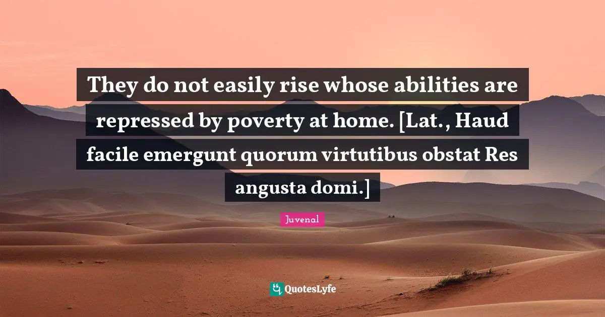 They do not easily rise whose abilities are repressed by poverty at home. [Lat., Haud facile emergunt quorum virtutibus obstat Res angusta domi.]