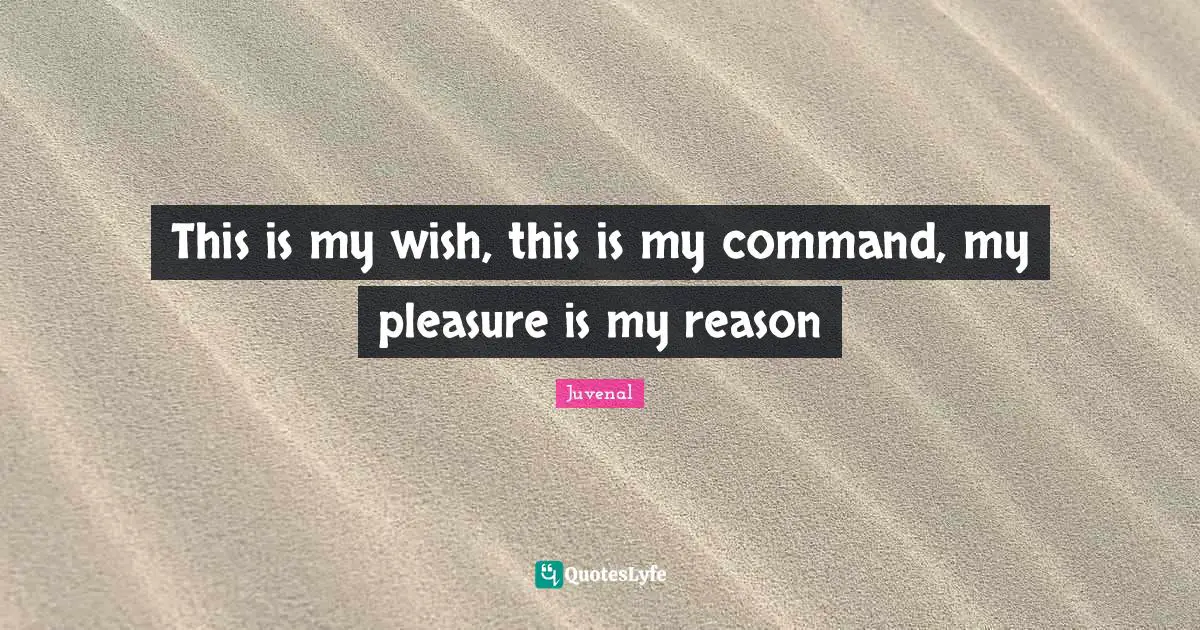 This is my wish, this is my command, my pleasure is my reason