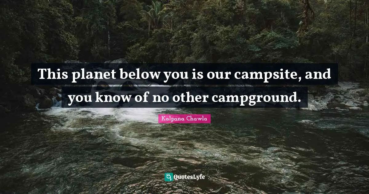 Planets Quotes: "This planet below you is our campsite, and you know of no other campground."