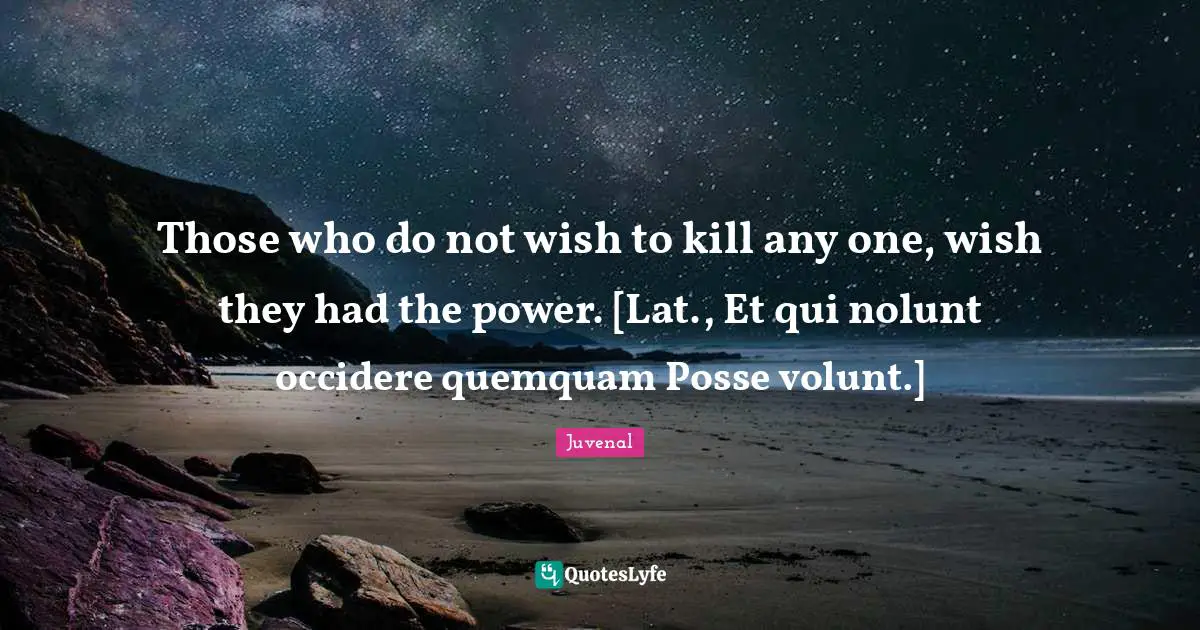 Those who do not wish to kill any one, wish they had the power. [Lat., Et qui nolunt occidere quemquam Posse volunt.]