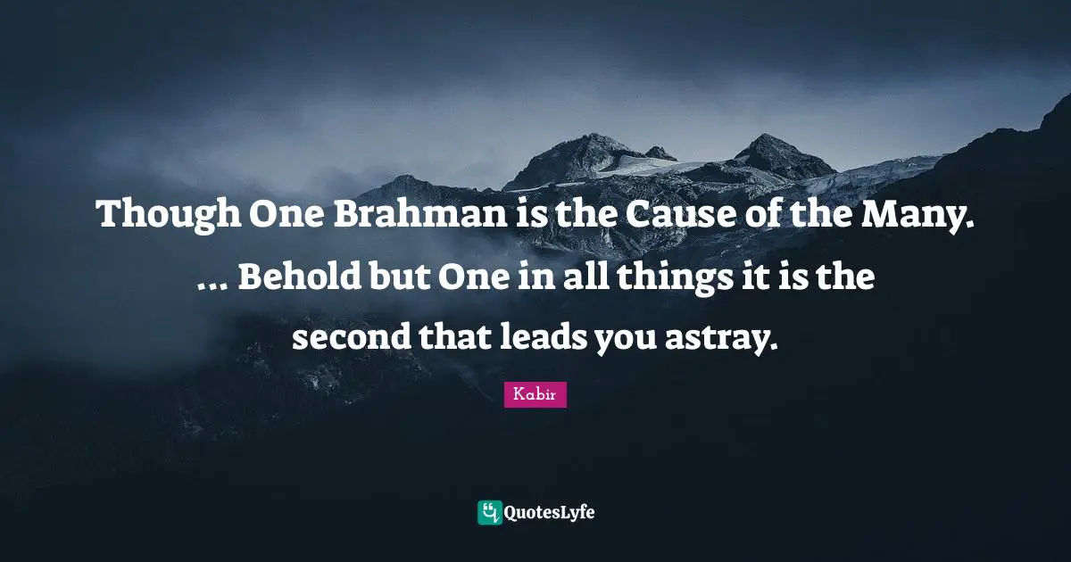 Though One Brahman is the Cause of the Many. ... Behold but One in all things it is the second that leads you astray.