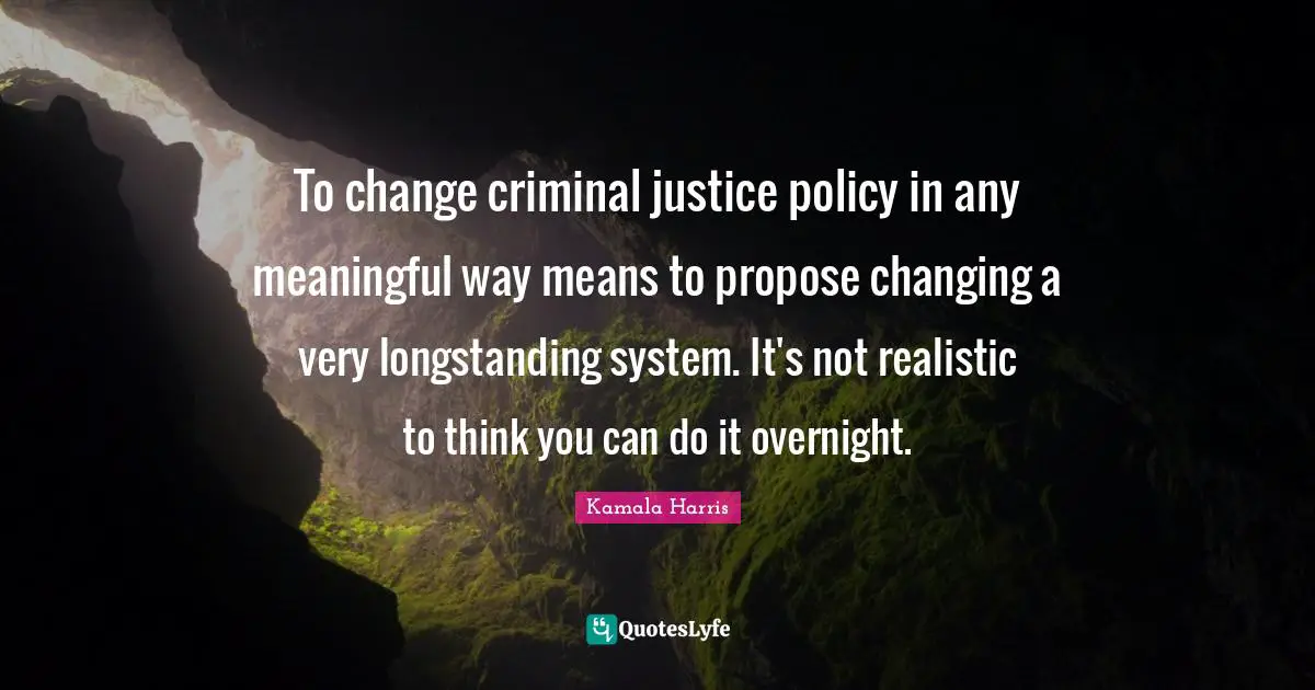 To change criminal justice policy in any meaningful way means to propose changing a very longstanding system. It's not realistic to think you can do it overnight.