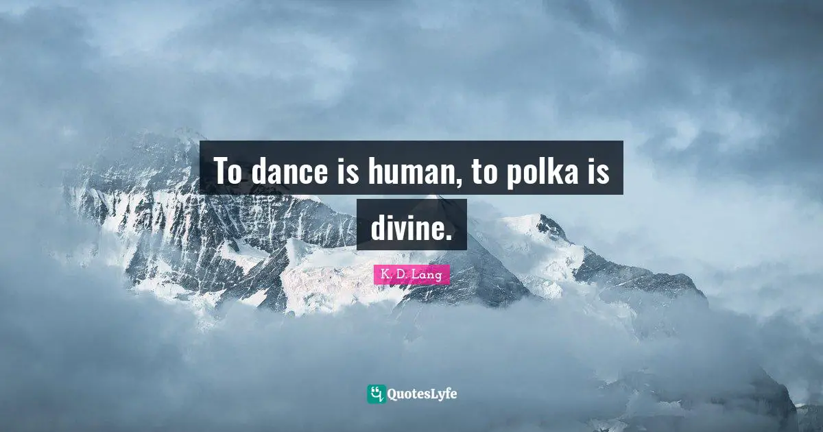 To dance is human, to polka is divine.