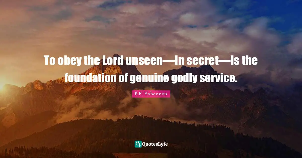 To obey the Lord unseen—in secret—is the foundation of genuine godly service.