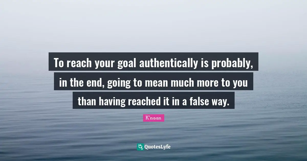 To reach your goal authentically is probably, in the end, going to mean much more to you than having reached it in a false way.