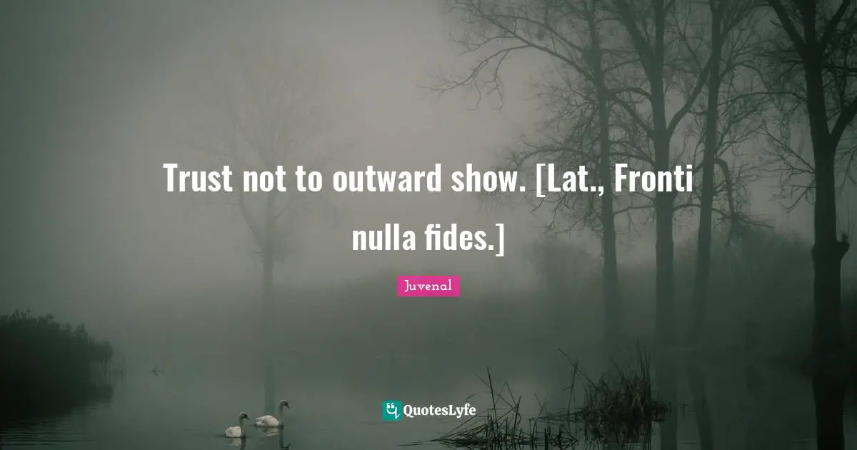 Trust not to outward show. [Lat., Fronti nulla fides.]