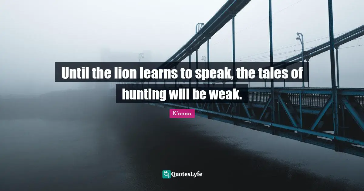 Until the lion learns to speak, the tales of hunting will be weak.