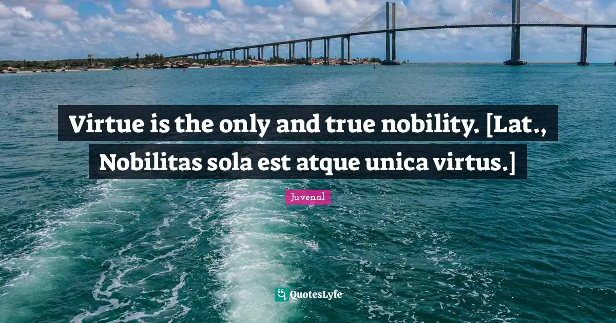 Virtue is the only and true nobility. [Lat., Nobilitas sola est atque unica virtus.]