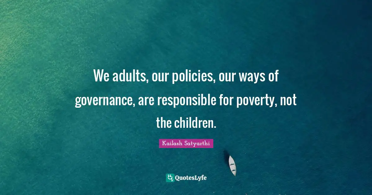Adults Quotes: "We adults, our policies, our ways of governance, are responsible for poverty, not the children."