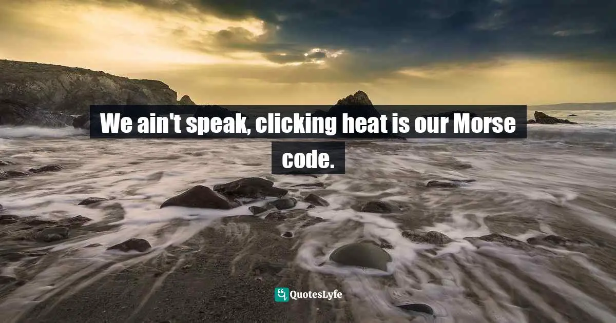 We ain't speak, clicking heat is our Morse code.