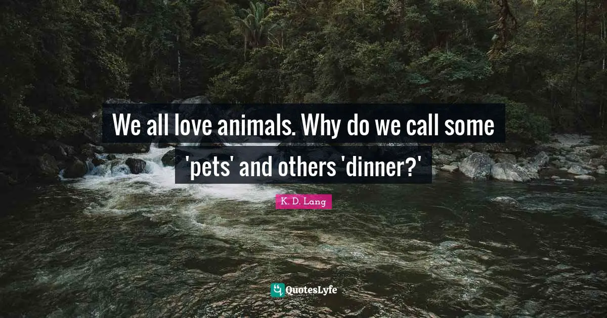Pet Quotes: "We all love animals. Why do we call some 'pets' and others 'dinner?'"