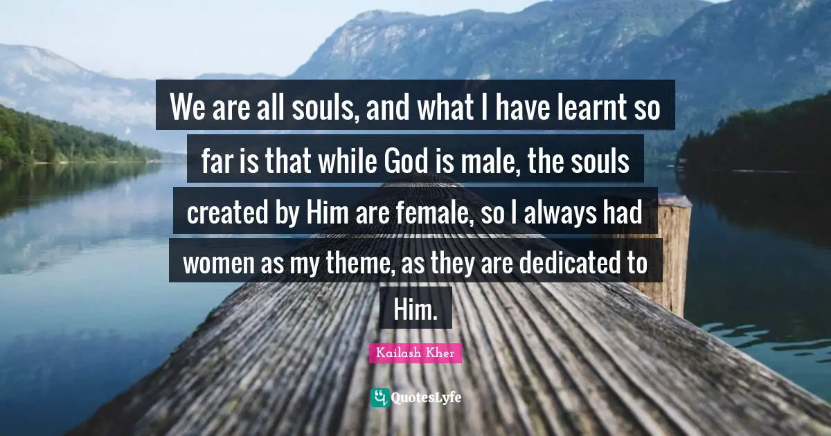 Kailash Kher Quotes: "We are all souls, and what I have learnt so far is that while God is male, the souls created by Him are female, so I always had women as my theme, as they are dedicated to Him."