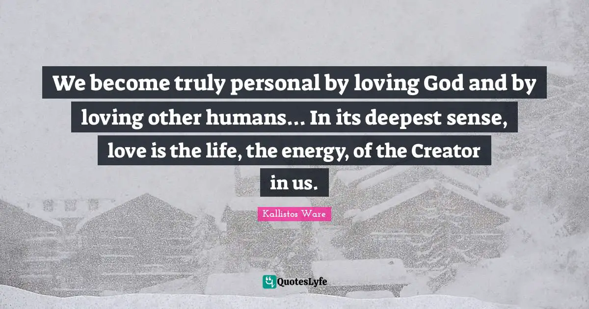We become truly personal by loving God and by loving other humans... In its deepest sense, love is the life, the energy, of the Creator in us.